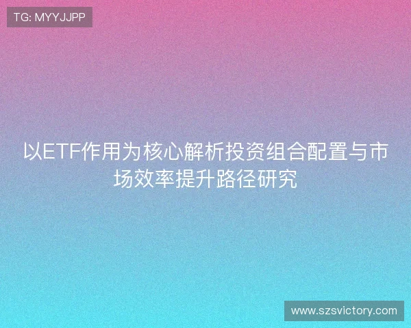 以ETF作用为核心解析投资组合配置与市场效率提升路径研究