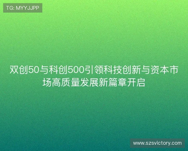 双创50与科创500引领科技创新与资本市场高质量发展新篇章开启 双创50与科创500引领科技创新与资本市场高质量发展新篇章开启