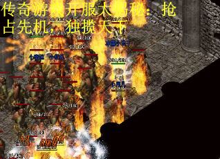 传奇游戏开服大揭秘：抢占先机，独揽天下