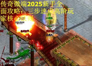 传奇微端2025新手全面攻略：三步速成高阶玩家核心法则