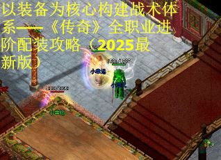 以装备为核心构建战术体系——《传奇》全职业进阶配装攻略（2025最新版）