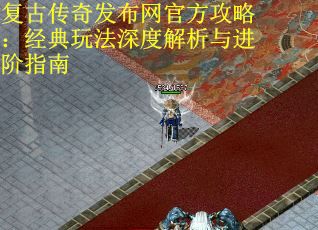 复古传奇发布网官方攻略：经典玩法深度解析与进阶指南