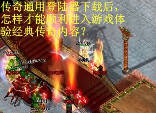 传奇通用登陆器下载后，怎样才能顺利进入游戏体验经典传奇内容？
